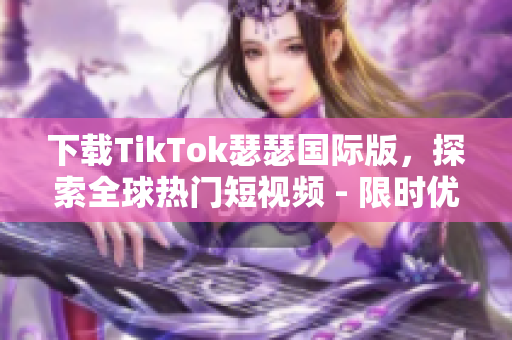 下载TikTok瑟瑟国际版，探索全球热门短视频 - 限时优惠！