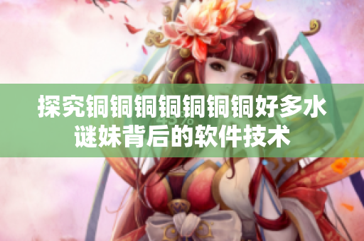 探究铜铜铜铜铜铜铜好多水谜妹背后的软件技术