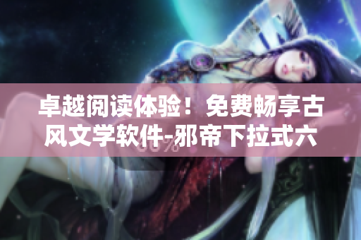 卓越阅读体验！免费畅享古风文学软件-邪帝下拉式六