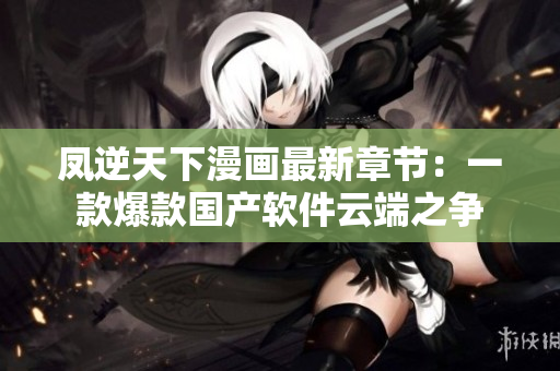 凤逆天下漫画最新章节：一款爆款国产软件云端之争