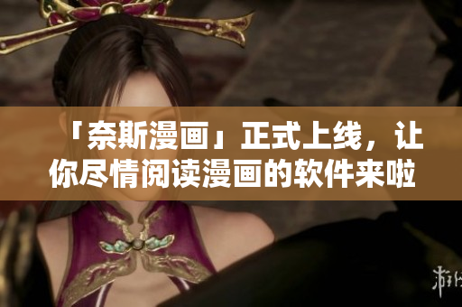 「奈斯漫画」正式上线，让你尽情阅读漫画的软件来啦！