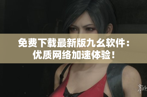 免费下载最新版九幺软件：优质网络加速体验！