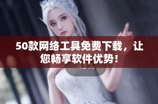 50款网络工具免费下载，让您畅享软件优势！