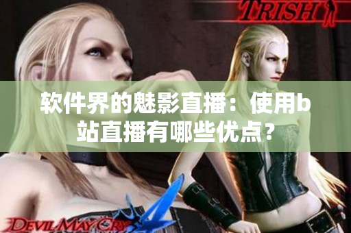 软件界的魅影直播：使用b站直播有哪些优点？