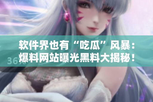 软件界也有“吃瓜”风暴：爆料网站曝光黑料大揭秘！