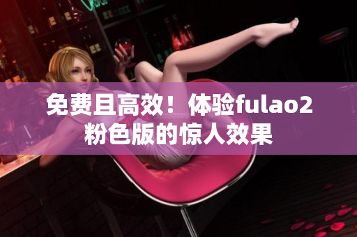 免费且高效！体验fulao2粉色版的惊人效果