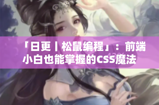 「日更丨松鼠编程」：前端小白也能掌握的CSS魔法