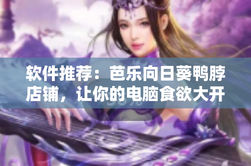 软件推荐：芭乐向日葵鸭脖店铺，让你的电脑食欲大开！