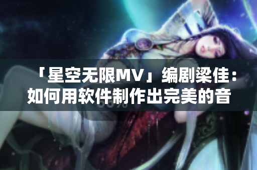 「星空无限MV」编剧梁佳：如何用软件制作出完美的音乐视频？
