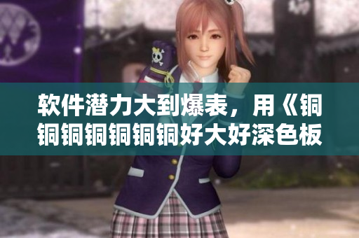 软件潜力大到爆表，用《铜铜铜铜铜铜铜好大好深色板》感受软件世界
