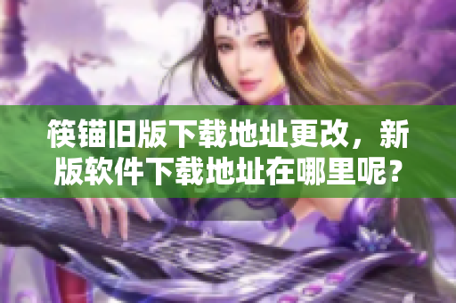 筷锚旧版下载地址更改，新版软件下载地址在哪里呢？