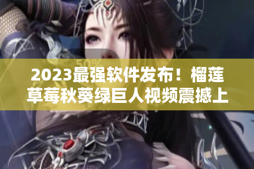 2023最强软件发布！榴莲草莓秋葵绿巨人视频震撼上线