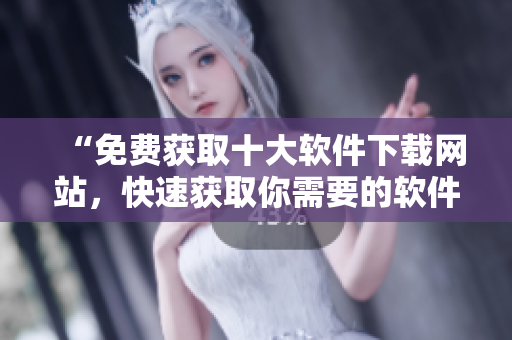 “免费获取十大软件下载网站，快速获取你需要的软件资源”