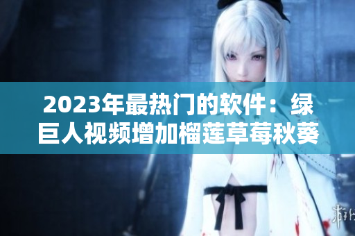 2023年最热门的软件：绿巨人视频增加榴莲草莓秋葵功能！