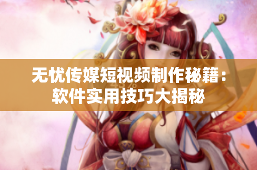 无忧传媒短视频制作秘籍：软件实用技巧大揭秘