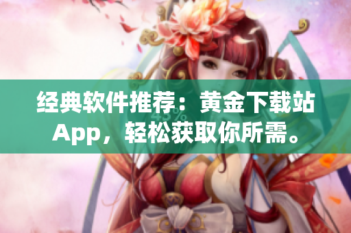 经典软件推荐：黄金下载站App，轻松获取你所需。