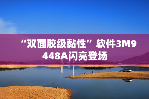 “双面胶级黏性”软件3M9448A闪亮登场