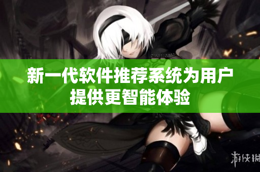 新一代软件推荐系统为用户提供更智能体验