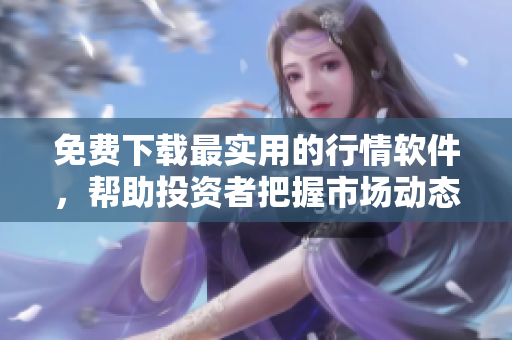 免费下载最实用的行情软件，帮助投资者把握市场动态！