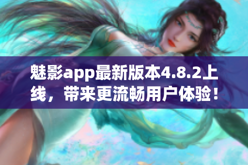 魅影app最新版本4.8.2上线，带来更流畅用户体验！