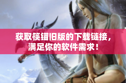 获取筷锚旧版的下载链接，满足你的软件需求！