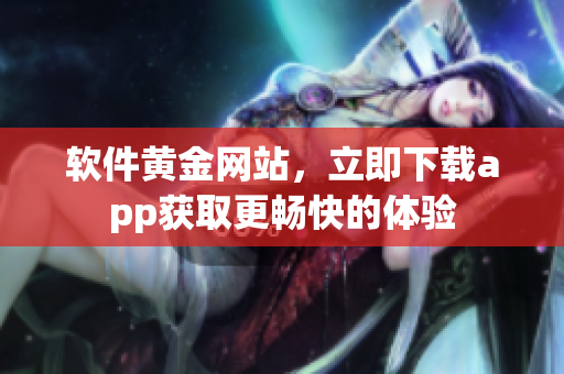 软件黄金网站，立即下载app获取更畅快的体验