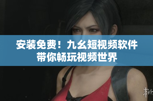 安装免费！九幺短视频软件带你畅玩视频世界