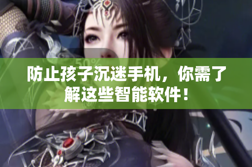 防止孩子沉迷手机，你需了解这些智能软件！