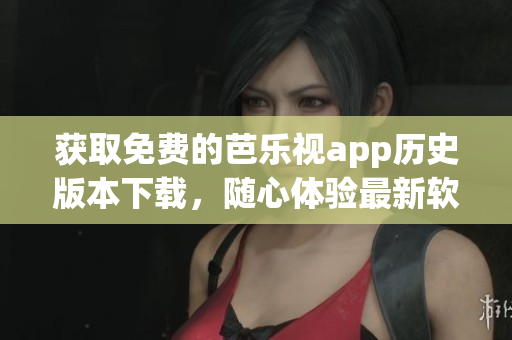获取免费的芭乐视app历史版本下载，随心体验最新软件！