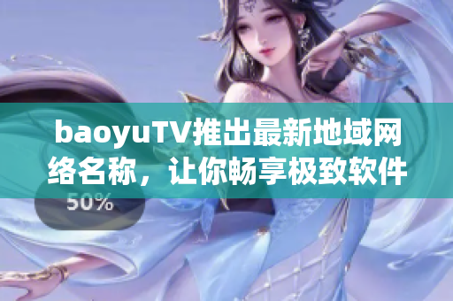 baoyuTV推出最新地域网络名称，让你畅享极致软件体验