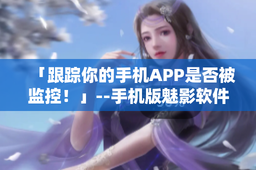 「跟踪你的手机APP是否被监控！」--手机版魅影软件测试