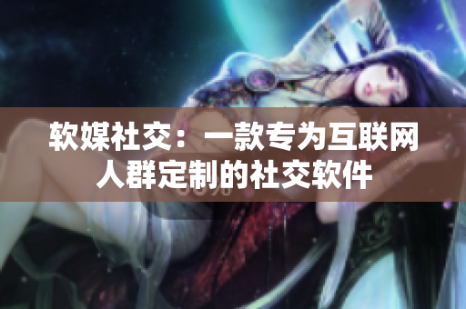软媒社交：一款专为互联网人群定制的社交软件