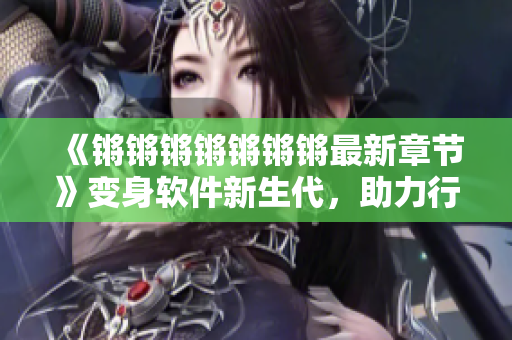 《锵锵锵锵锵锵锵最新章节》变身软件新生代，助力行业创新！