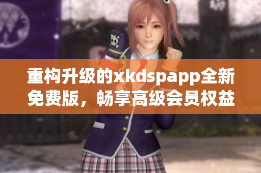 重构升级的xkdspapp全新免费版，畅享高级会员权益！(1)