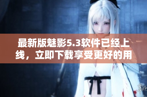 最新版魅影5.3软件已经上线，立即下载享受更好的用户体验