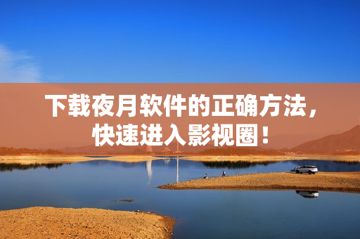 下载夜月软件的正确方法，快速进入影视圈！