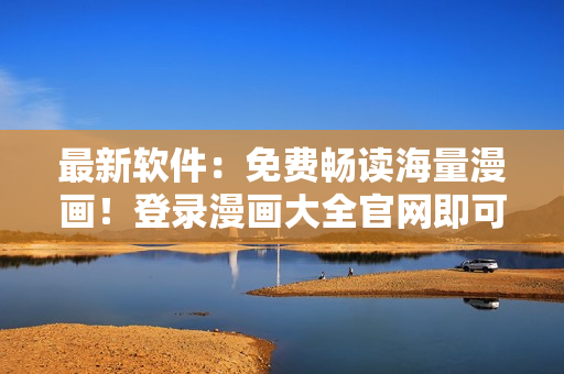最新软件：免费畅读海量漫画！登录漫画大全官网即可畅享！