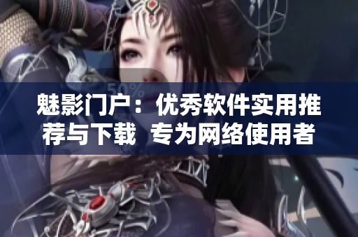 魅影门户：优秀软件实用推荐与下载  专为网络使用者定制