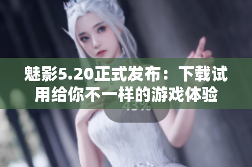 魅影5.20正式发布：下载试用给你不一样的游戏体验