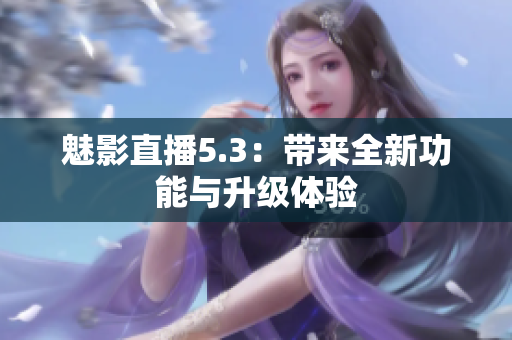 魅影直播5.3：带来全新功能与升级体验