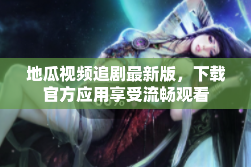 地瓜视频追剧最新版，下载官方应用享受流畅观看