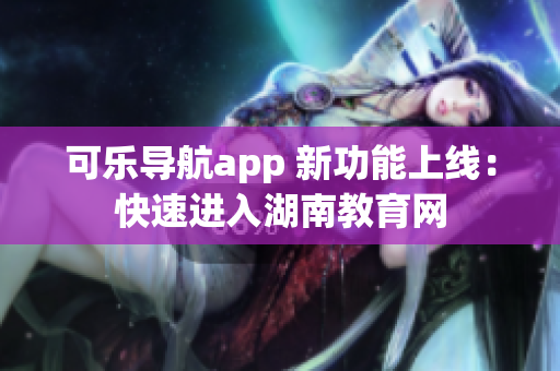 可乐导航app 新功能上线：快速进入湖南教育网