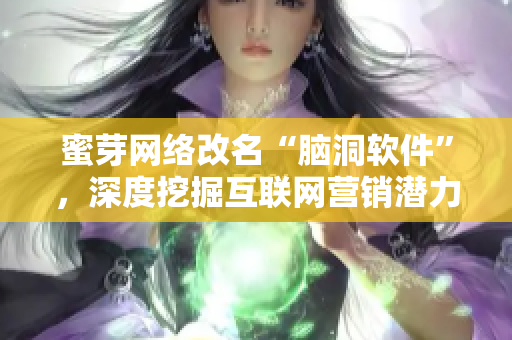 蜜芽网络改名“脑洞软件”，深度挖掘互联网营销潜力