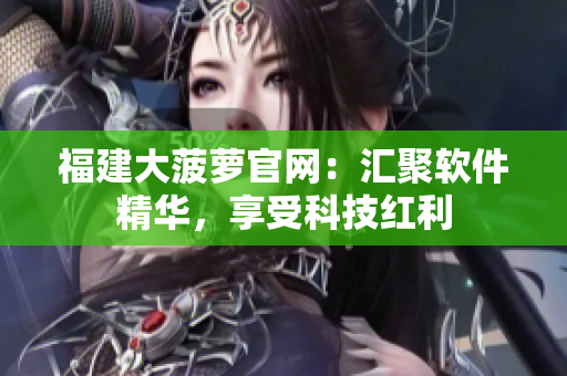 福建大菠萝官网：汇聚软件精华，享受科技红利