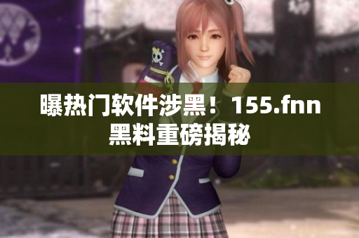 曝热门软件涉黑！155.fnn黑料重磅揭秘