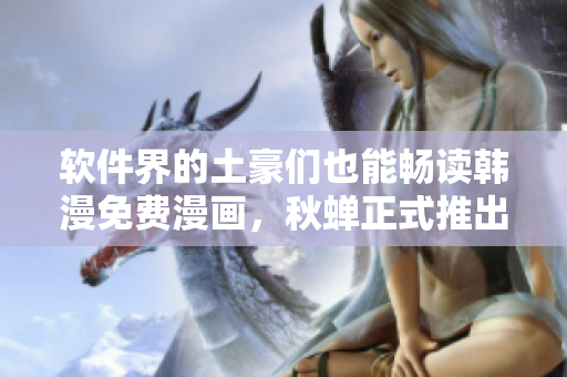 软件界的土豪们也能畅读韩漫免费漫画，秋蝉正式推出兼容版本