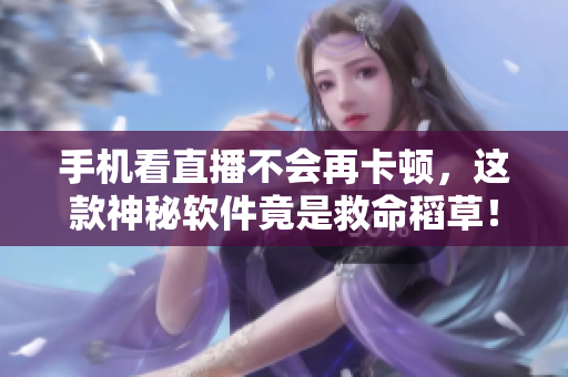 手机看直播不会再卡顿，这款神秘软件竟是救命稻草！