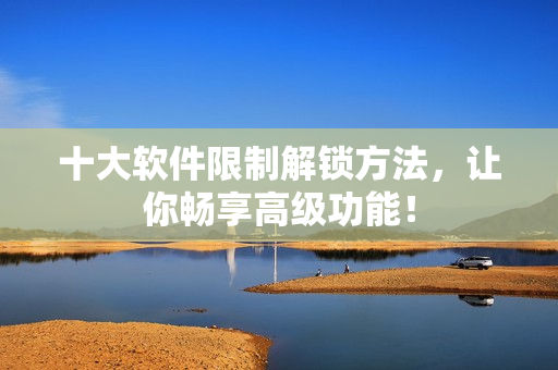 十大软件限制解锁方法，让你畅享高级功能！
