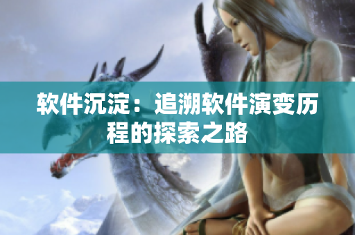 软件沉淀：追溯软件演变历程的探索之路