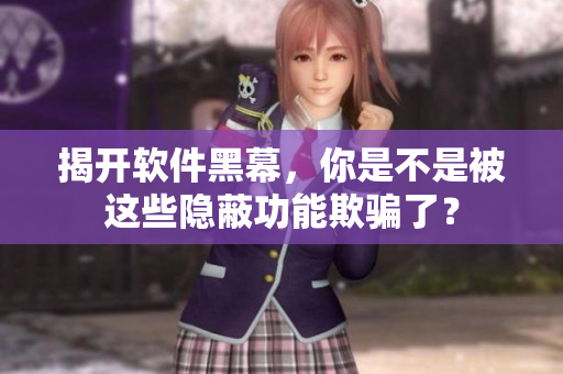 揭开软件黑幕，你是不是被这些隐蔽功能欺骗了？
